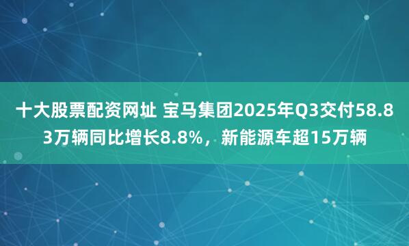 十大股票配资网址 宝马集团2025年Q3交付58.83万辆同比增长8.8%,新能源车超15万辆