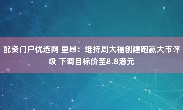 配资门户优选网 里昂:维持周大福创建跑赢大市评级 下调目标价至8.8港元