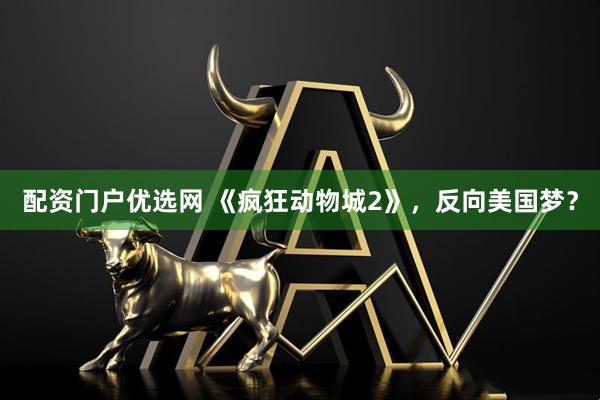 配资门户优选网 《疯狂动物城2》，反向美国梦？