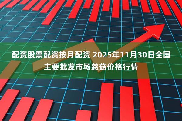配资股票配资按月配资 2025年11月30日全国主要批发市场慈菇价格行情