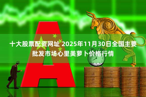 十大股票配资网址 2025年11月30日全国主要批发市场心里美萝卜价格行情