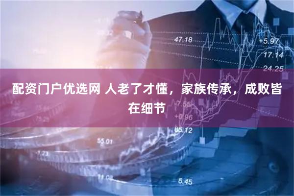 配资门户优选网 人老了才懂，家族传承，成败皆在细节