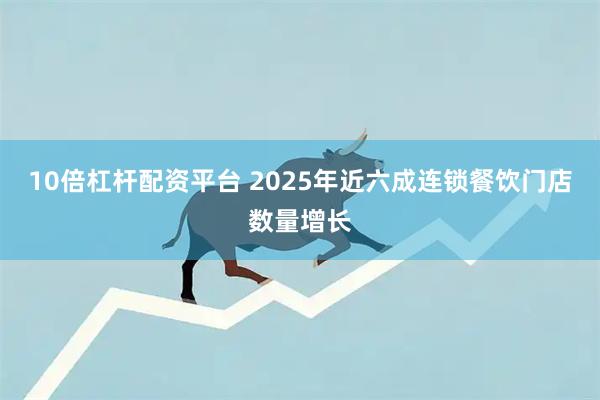 10倍杠杆配资平台 2025年近六成连锁餐饮门店数量增长