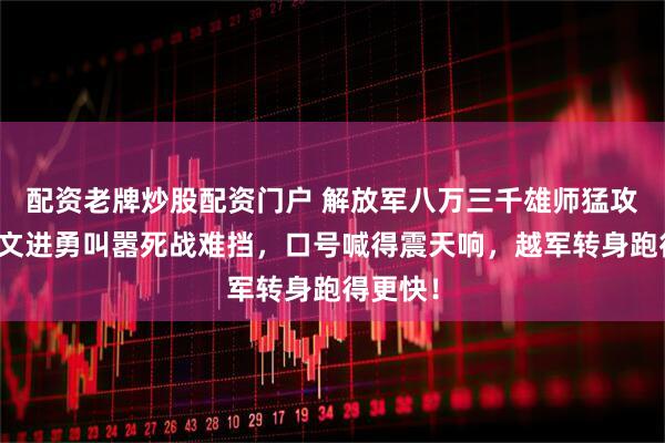 配资老牌炒股配资门户 解放军八万三千雄师猛攻谅山，文进勇叫嚣死战难挡，口号喊得震天响，越军转身跑得更快！