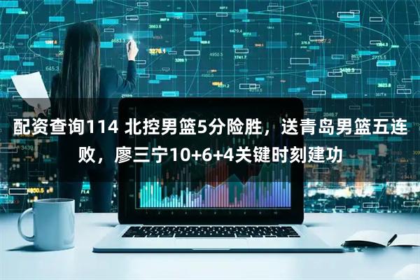 配资查询114 北控男篮5分险胜，送青岛男篮五连败，廖三宁10+6+4关键时刻建功
