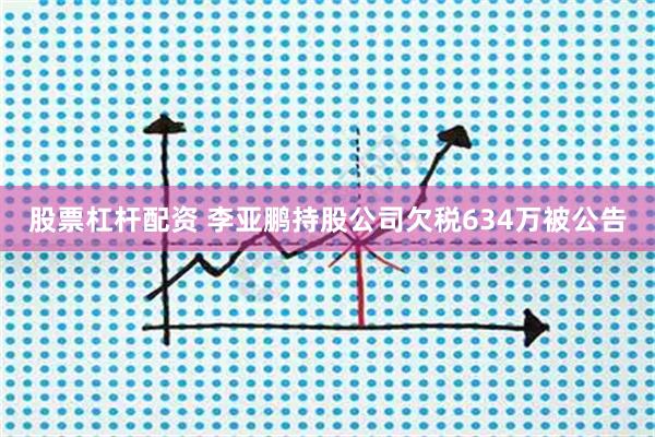 股票杠杆配资 李亚鹏持股公司欠税634万被公告