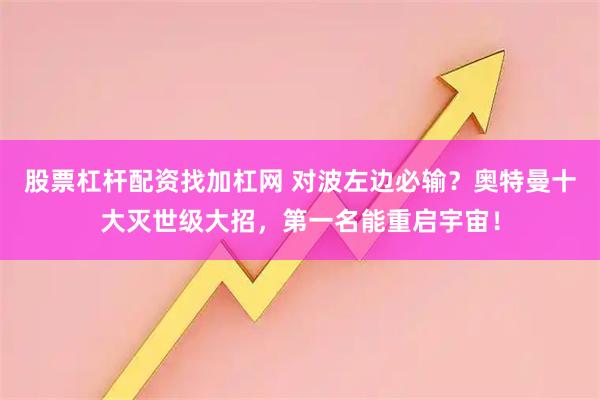股票杠杆配资找加杠网 对波左边必输？奥特曼十大灭世级大招，第一名能重启宇宙！