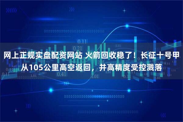 网上正规实盘配资网站 火箭回收稳了！长征十号甲从105公里高空返回，并高精度受控溅落