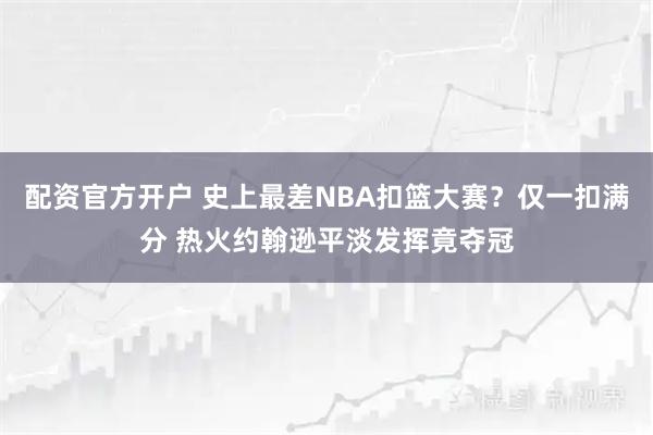 配资官方开户 史上最差NBA扣篮大赛？仅一扣满分 热火约翰逊平淡发挥竟夺冠