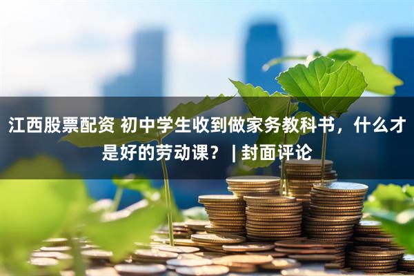 江西股票配资 初中学生收到做家务教科书,什么才是好的劳动课? | 封面评论