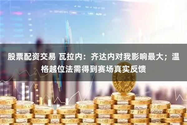 股票配资交易 瓦拉内：齐达内对我影响最大；温格越位法需得到赛场真实反馈