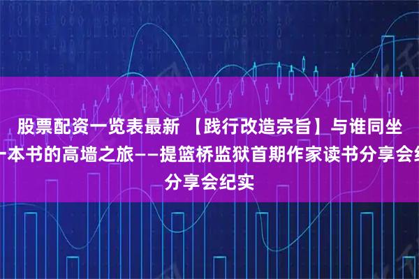 股票配资一览表最新 【践行改造宗旨】与谁同坐：一本书的高墙之旅——提篮桥监狱首期作家读书分享会纪实