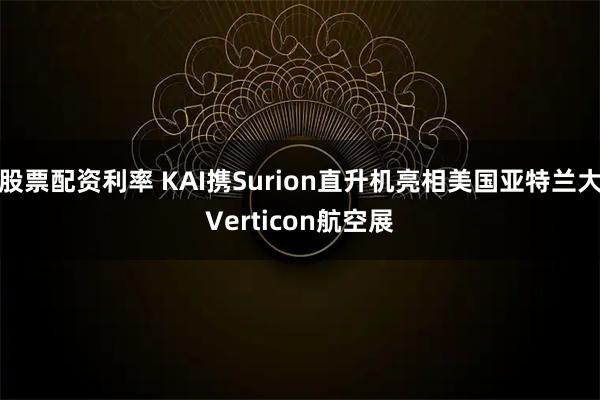 股票配资利率 KAI携Surion直升机亮相美国亚特兰大Verticon航空展