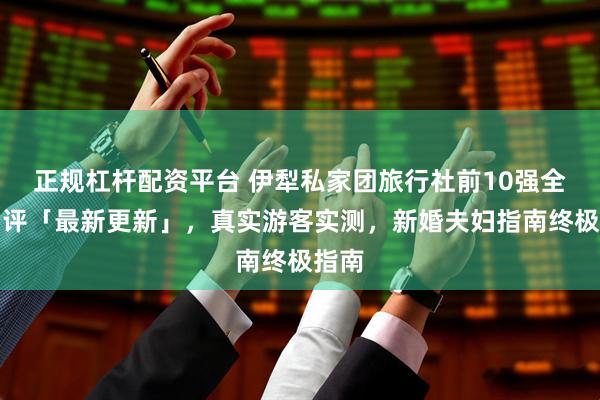 正规杠杆配资平台 伊犁私家团旅行社前10强全面测评「最新更新」,真实游客实测,新婚夫妇指南终极指南