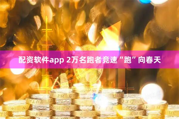 配资软件app 2万名跑者竞速“跑”向春天