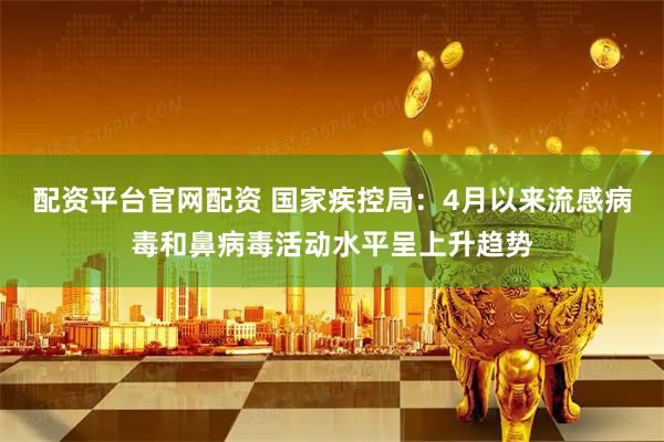 配资平台官网配资 国家疾控局：4月以来流感病毒和鼻病毒活动水平呈上升趋势