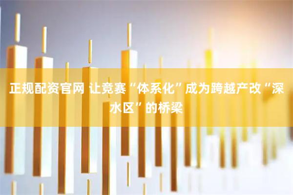 正规配资官网 让竞赛“体系化”成为跨越产改“深水区”的桥梁