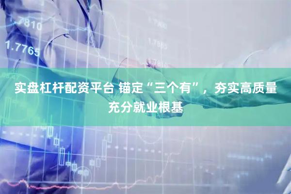 实盘杠杆配资平台 锚定“三个有”，夯实高质量充分就业根基