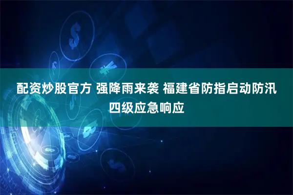 配资炒股官方 强降雨来袭 福建省防指启动防汛四级应急响应