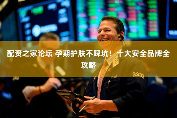 配资之家论坛 孕期护肤不踩坑！十大安全品牌全攻略