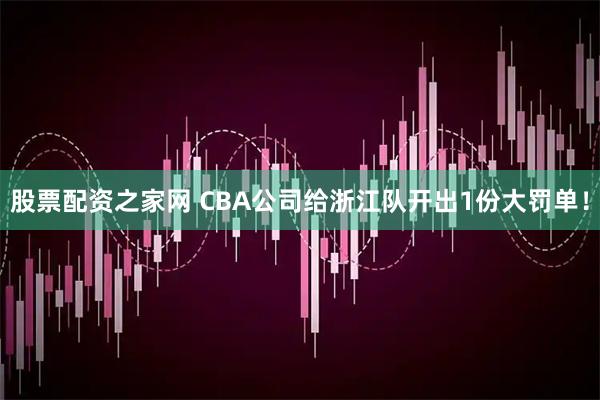 股票配资之家网 CBA公司给浙江队开出1份大罚单！
