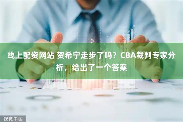 线上配资网站 贺希宁走步了吗？CBA裁判专家分析，给出了一个答案