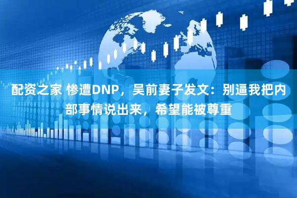 配资之家 惨遭DNP，吴前妻子发文：别逼我把内部事情说出来，希望能被尊重