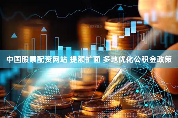 中国股票配资网站 提额扩面 多地优化公积金政策