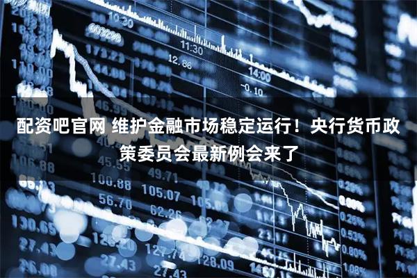 配资吧官网 维护金融市场稳定运行！央行货币政策委员会最新例会来了