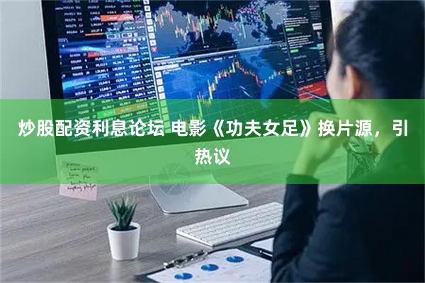 炒股配资利息论坛 电影《功夫女足》换片源，引热议