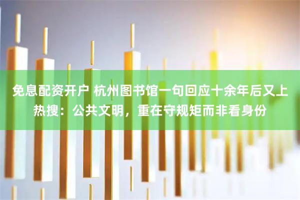 免息配资开户 杭州图书馆一句回应十余年后又上热搜：公共文明，重在守规矩而非看身份