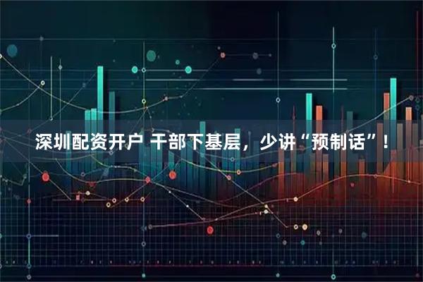 深圳配资开户 干部下基层，少讲“预制话”！