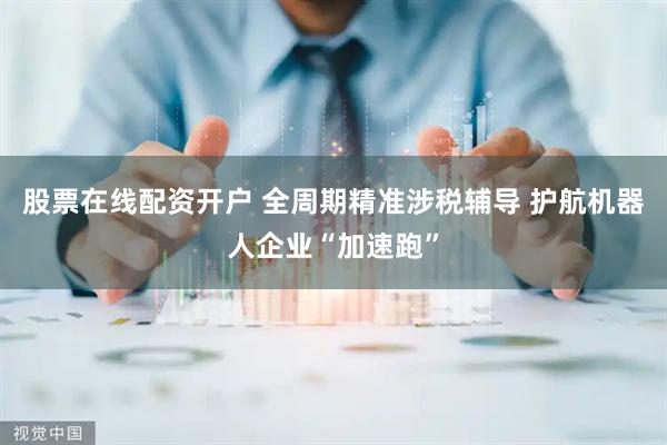 股票在线配资开户 全周期精准涉税辅导 护航机器人企业“加速跑”